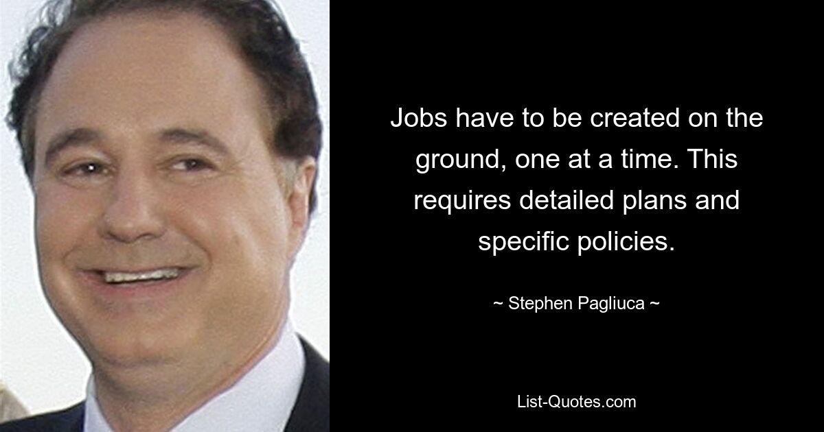 Jobs have to be created on the ground, one at a time. This requires detailed plans and specific policies. — © Stephen Pagliuca