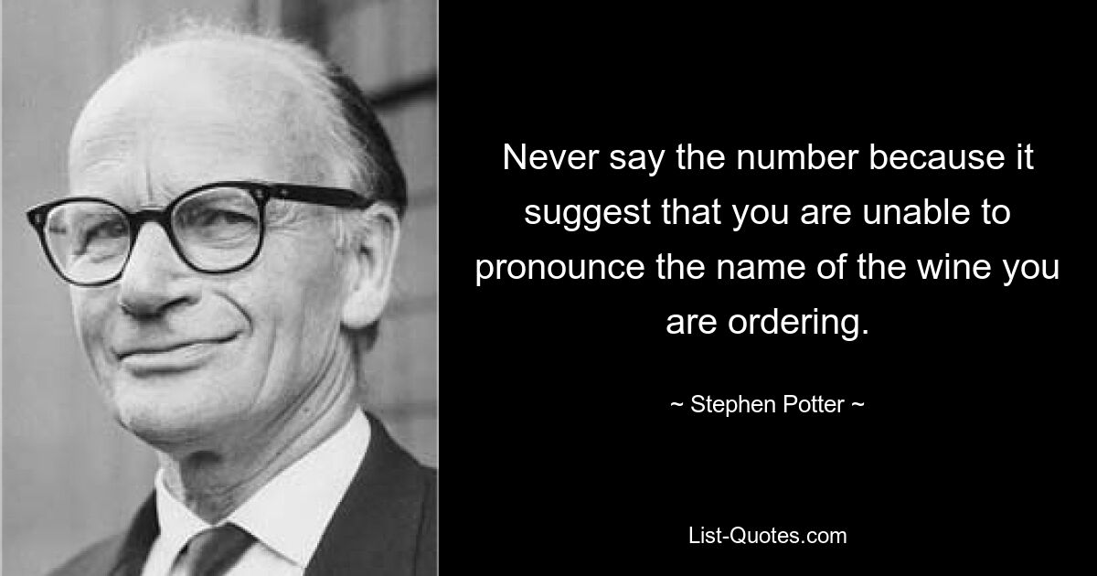 Never say the number because it suggest that you are unable to pronounce the name of the wine you are ordering. — © Stephen Potter