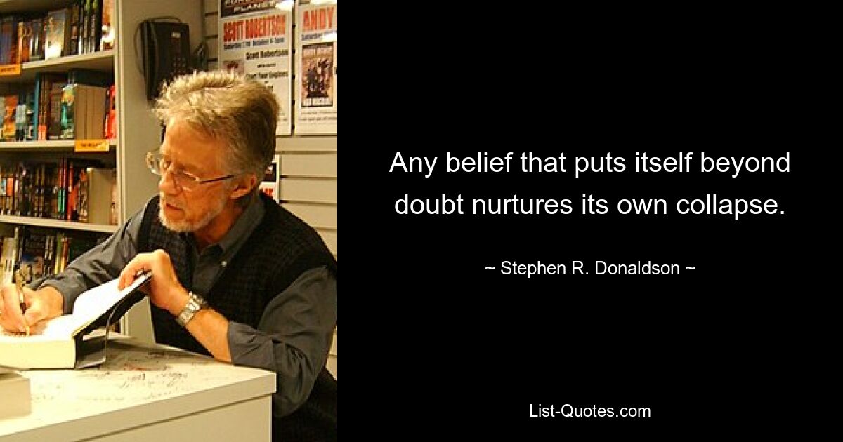 Any belief that puts itself beyond doubt nurtures its own collapse. — © Stephen R. Donaldson