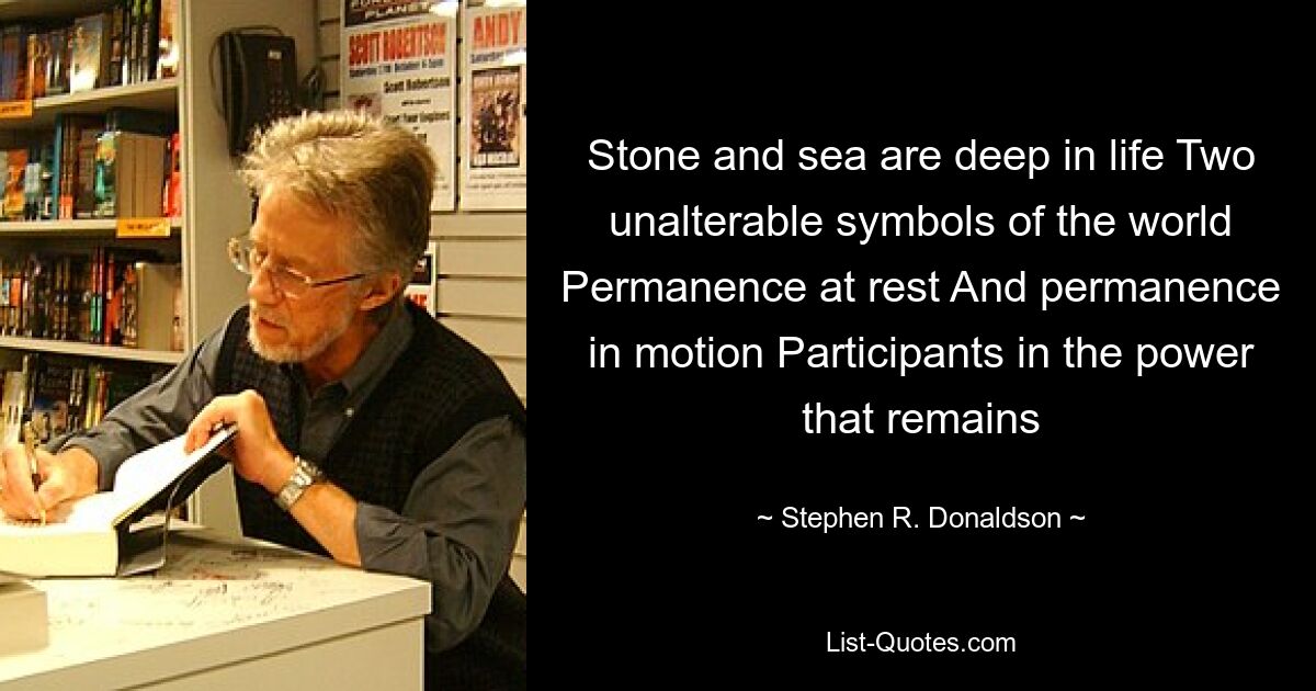 Stone and sea are deep in life Two unalterable symbols of the world Permanence at rest And permanence in motion Participants in the power that remains — © Stephen R. Donaldson