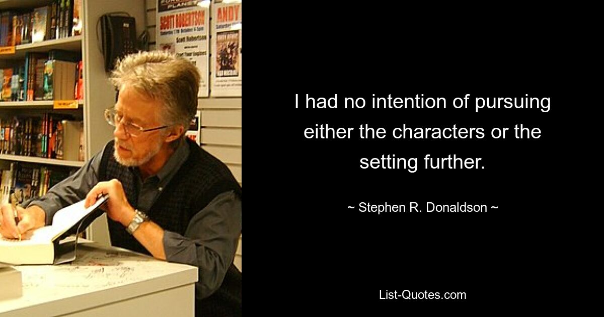 I had no intention of pursuing either the characters or the setting further. — © Stephen R. Donaldson