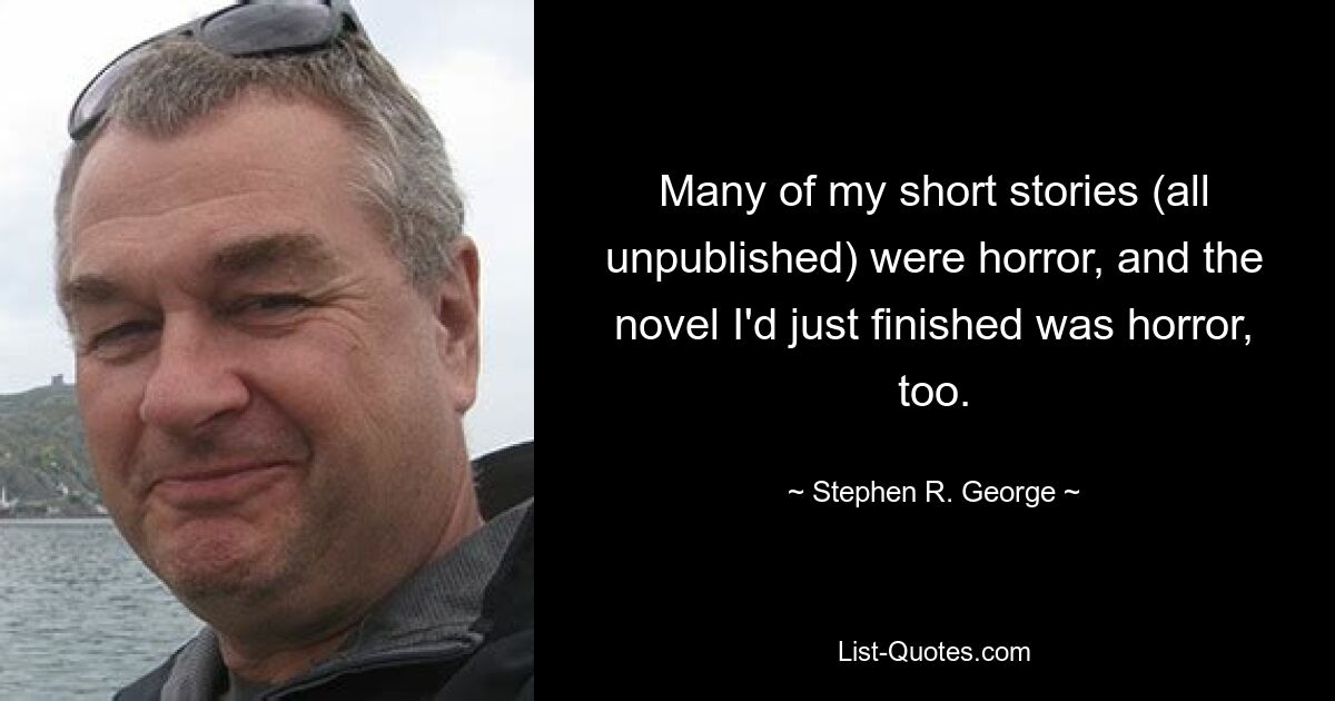 Many of my short stories (all unpublished) were horror, and the novel I'd just finished was horror, too. — © Stephen R. George