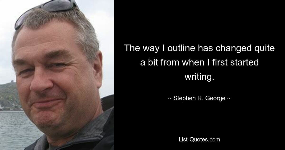 The way I outline has changed quite a bit from when I first started writing. — © Stephen R. George