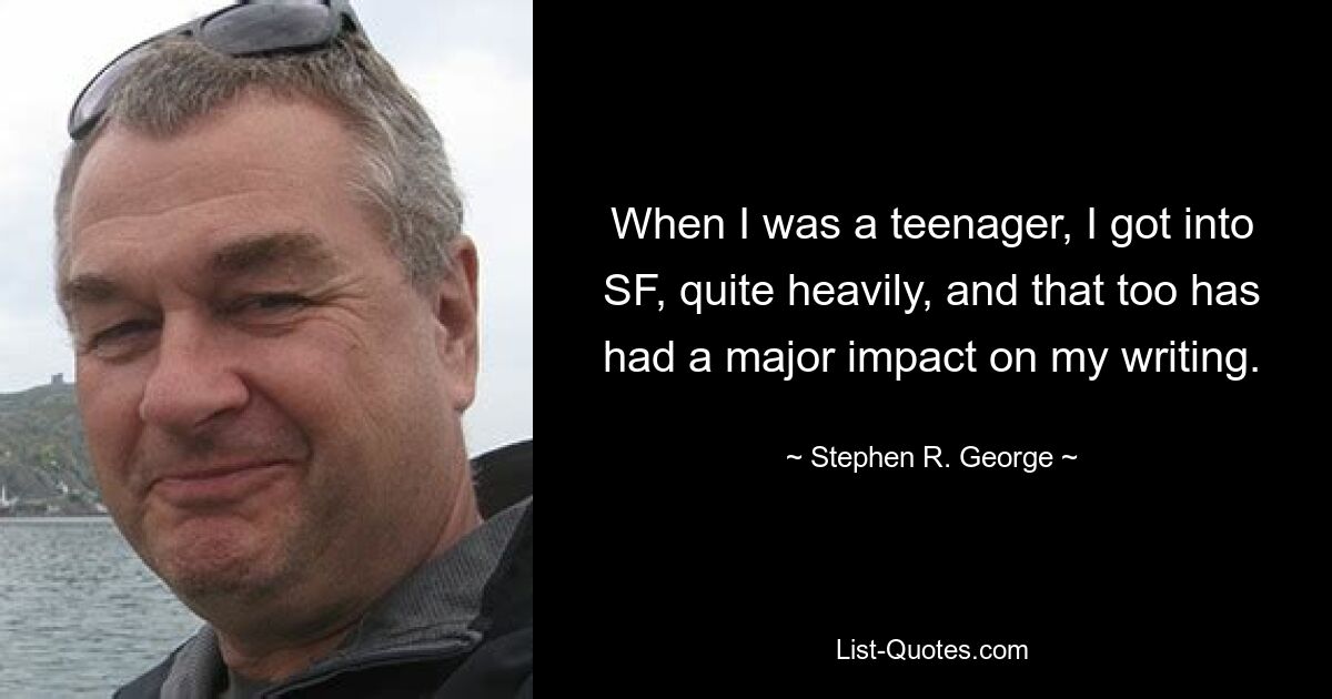 When I was a teenager, I got into SF, quite heavily, and that too has had a major impact on my writing. — © Stephen R. George