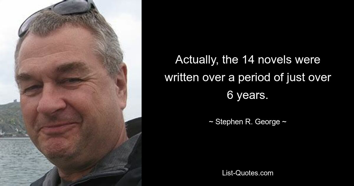 Actually, the 14 novels were written over a period of just over 6 years. — © Stephen R. George