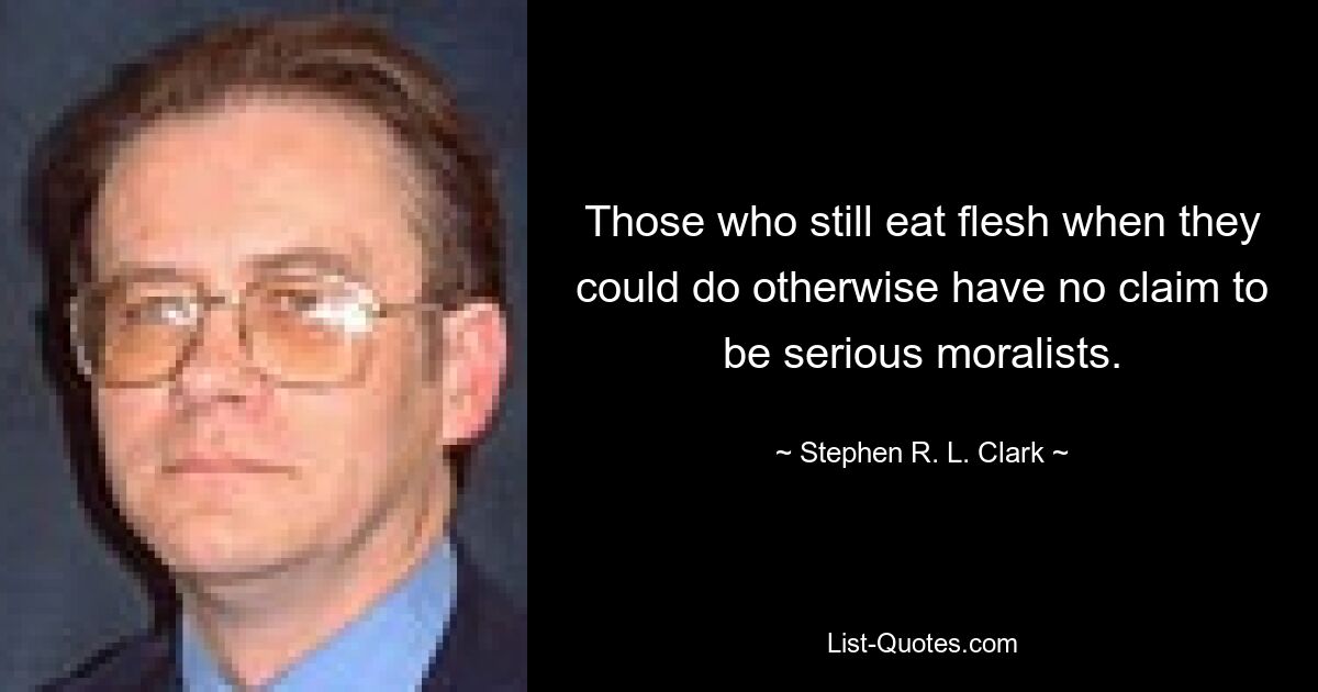 Those who still eat flesh when they could do otherwise have no claim to be serious moralists. — © Stephen R. L. Clark