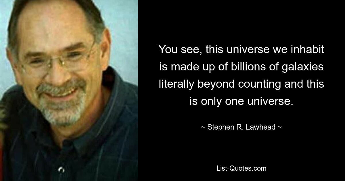 You see, this universe we inhabit is made up of billions of galaxies literally beyond counting and this is only one universe. — © Stephen R. Lawhead