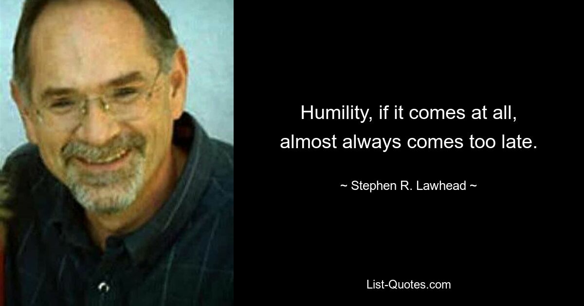 Humility, if it comes at all, almost always comes too late. — © Stephen R. Lawhead