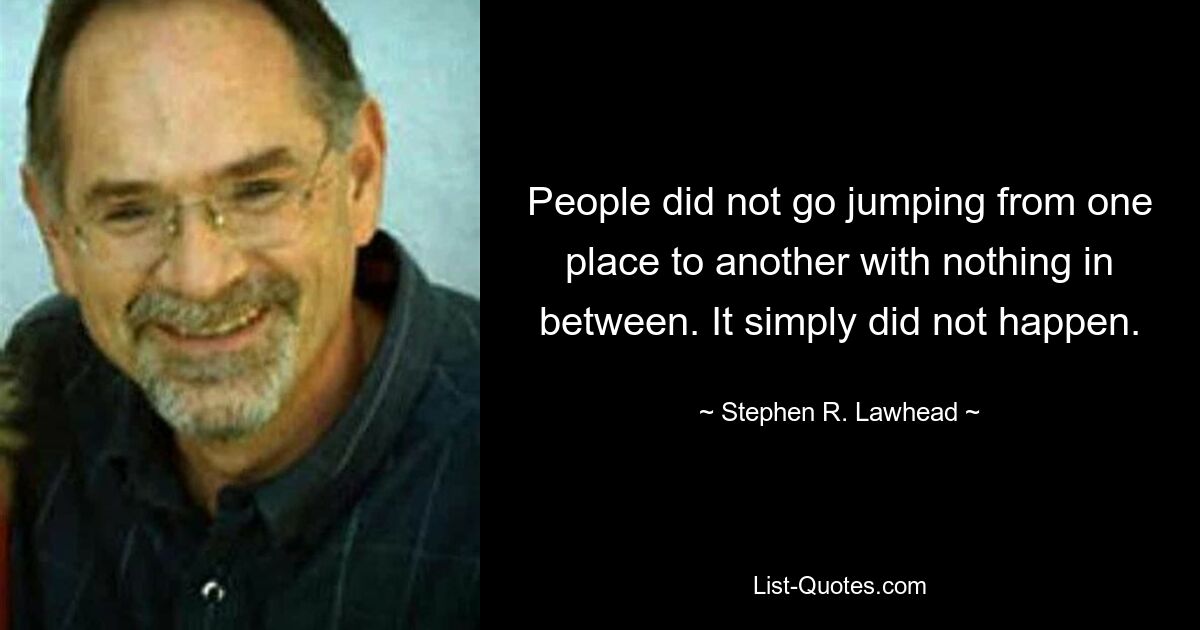 People did not go jumping from one place to another with nothing in between. It simply did not happen. — © Stephen R. Lawhead