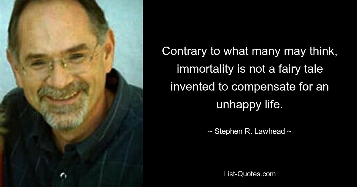 Contrary to what many may think, immortality is not a fairy tale invented to compensate for an unhappy life. — © Stephen R. Lawhead