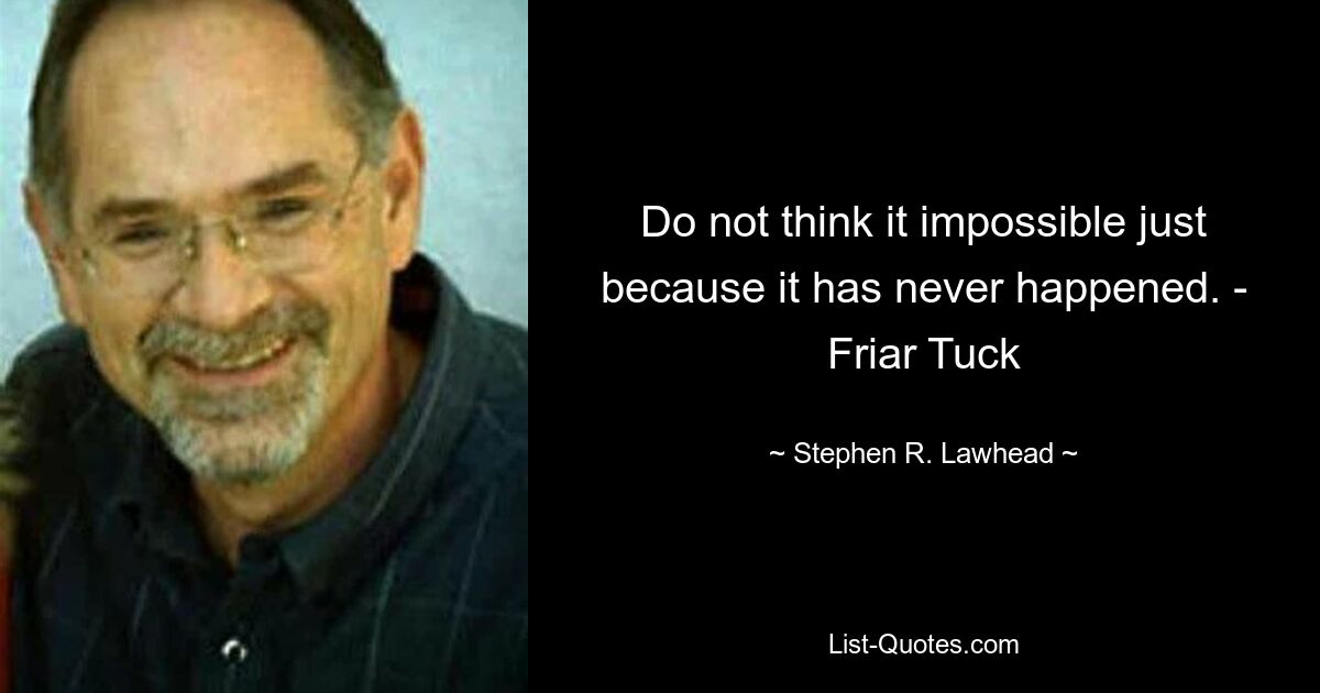 Do not think it impossible just because it has never happened. - Friar Tuck — © Stephen R. Lawhead