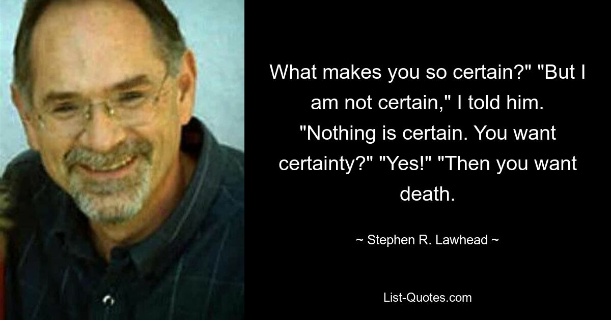 What makes you so certain?" "But I am not certain," I told him. "Nothing is certain. You want certainty?" "Yes!" "Then you want death. — © Stephen R. Lawhead