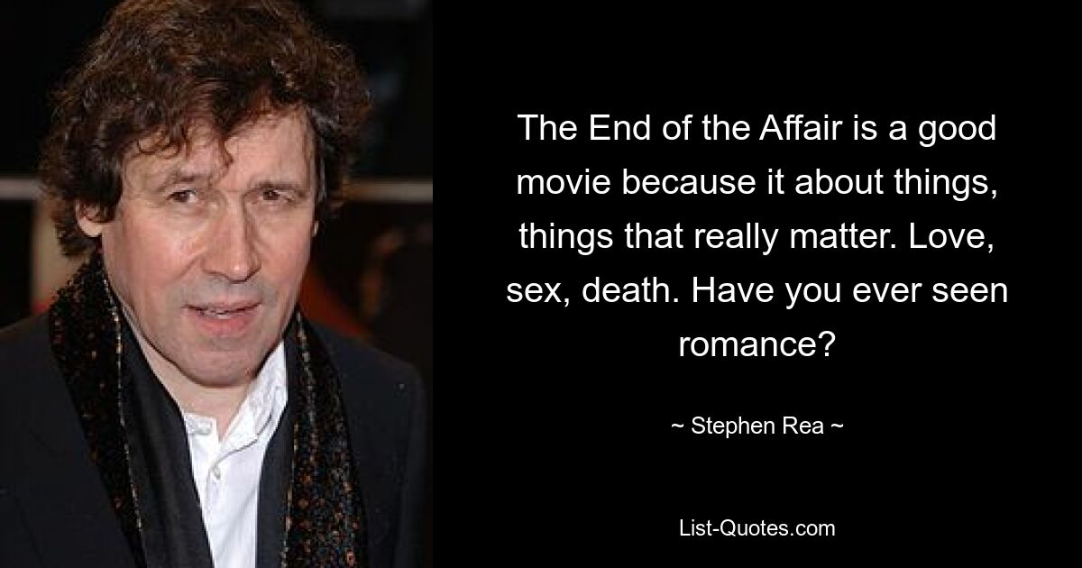 The End of the Affair is a good movie because it about things, things that really matter. Love, sex, death. Have you ever seen romance? — © Stephen Rea