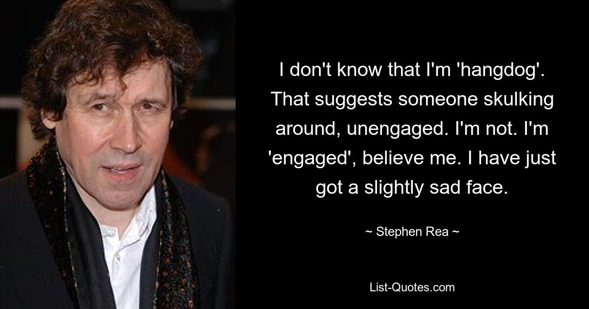 I don't know that I'm 'hangdog'. That suggests someone skulking around, unengaged. I'm not. I'm 'engaged', believe me. I have just got a slightly sad face. — © Stephen Rea