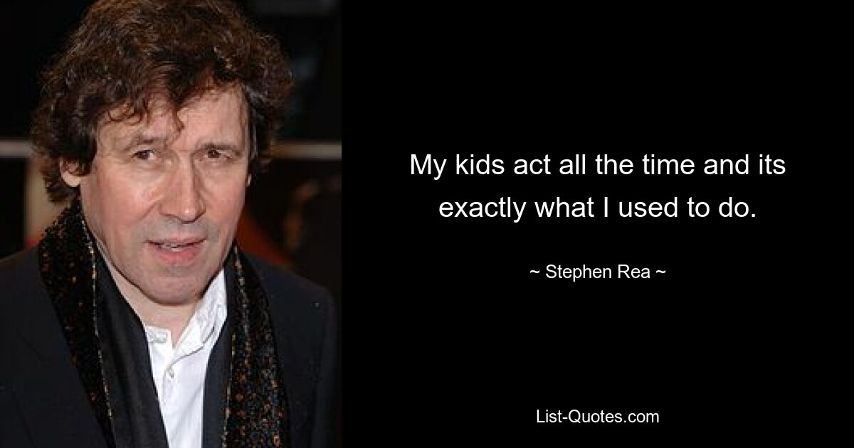 My kids act all the time and its exactly what I used to do. — © Stephen Rea