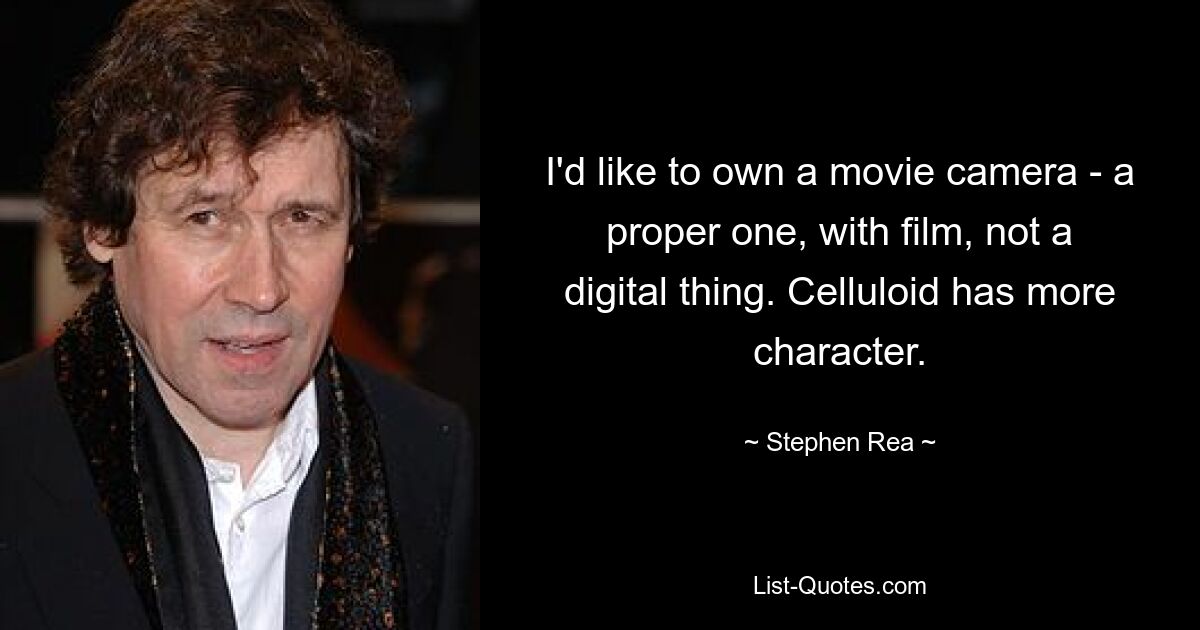 I'd like to own a movie camera - a proper one, with film, not a digital thing. Celluloid has more character. — © Stephen Rea