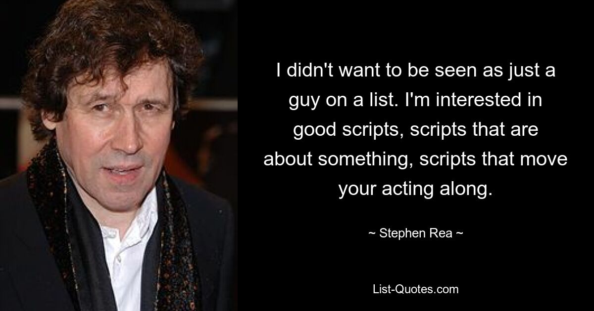 I didn't want to be seen as just a guy on a list. I'm interested in good scripts, scripts that are about something, scripts that move your acting along. — © Stephen Rea