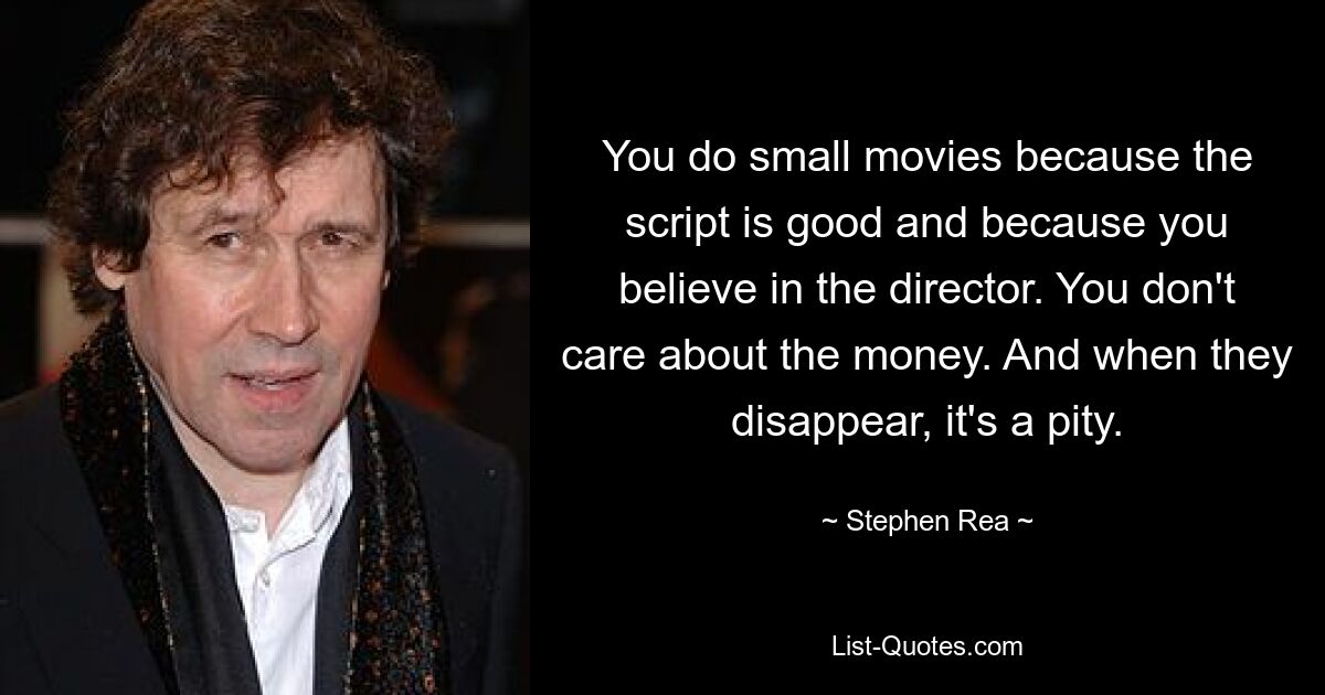 You do small movies because the script is good and because you believe in the director. You don't care about the money. And when they disappear, it's a pity. — © Stephen Rea