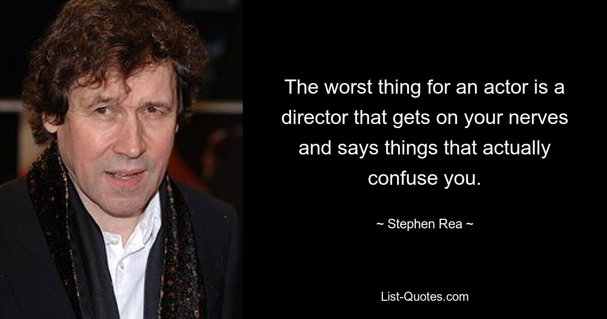 The worst thing for an actor is a director that gets on your nerves and says things that actually confuse you. — © Stephen Rea