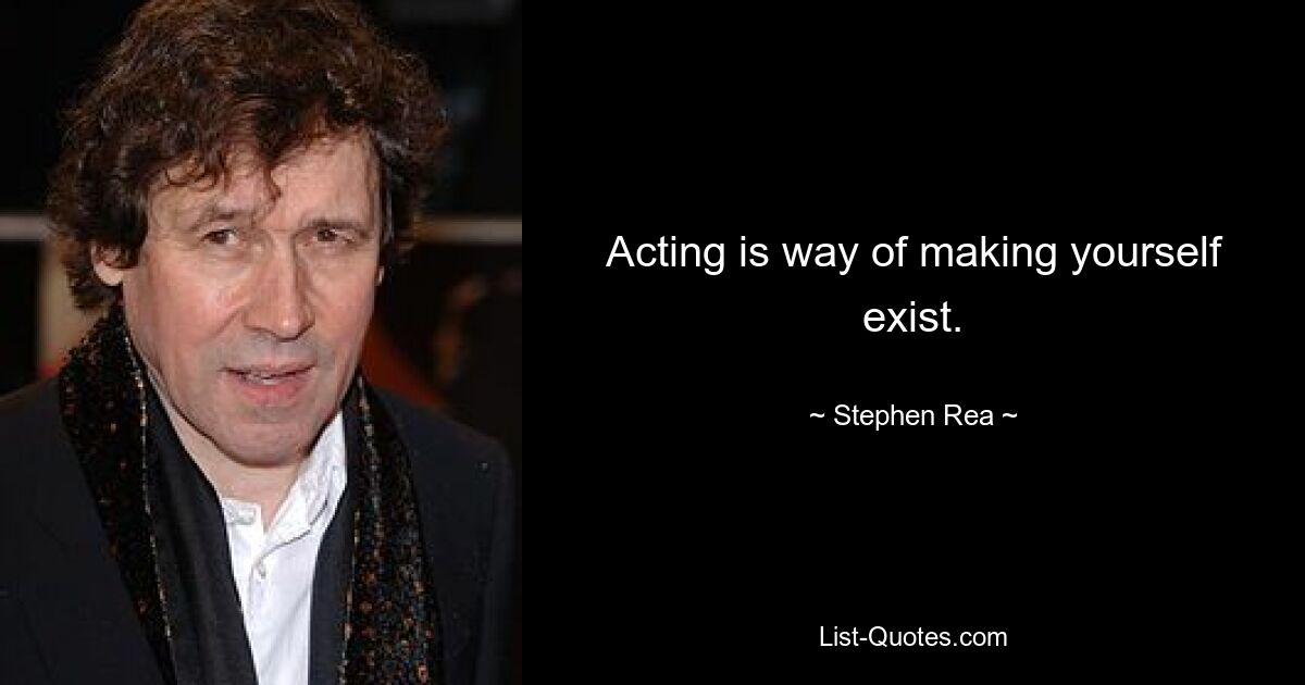 Acting is way of making yourself exist. — © Stephen Rea