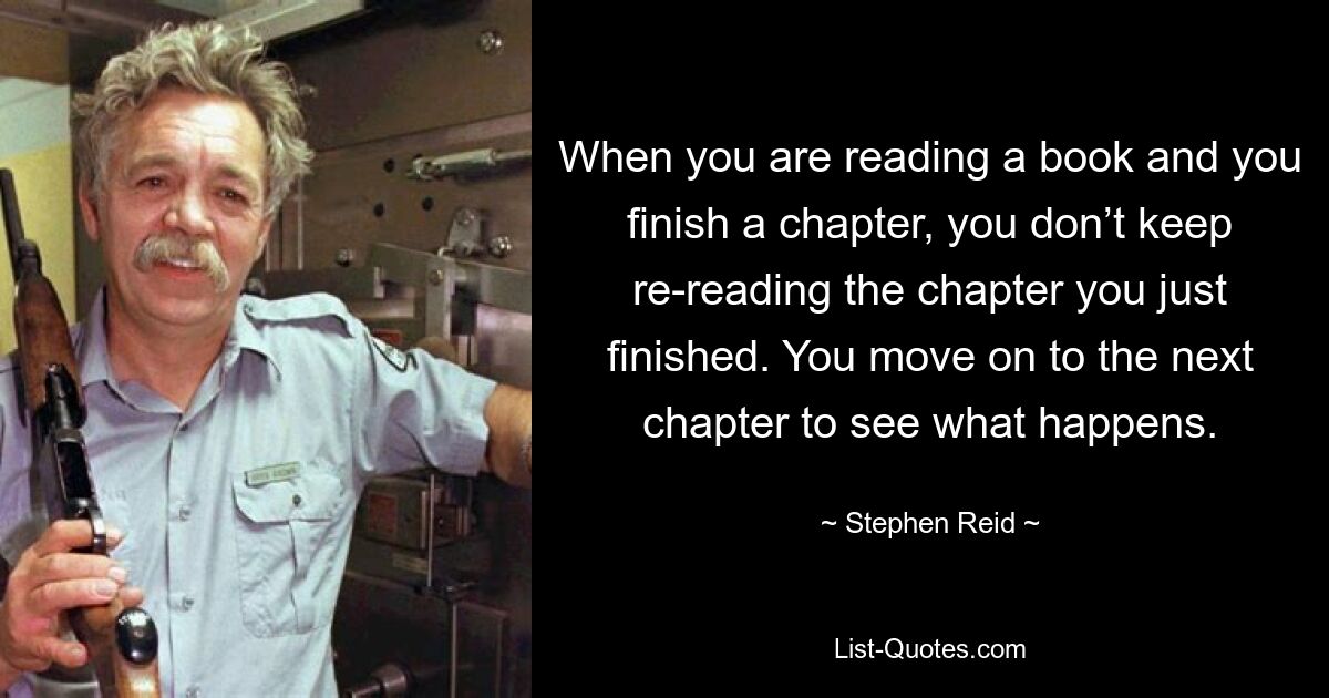 When you are reading a book and you finish a chapter, you don’t keep re-reading the chapter you just finished. You move on to the next chapter to see what happens. — © Stephen Reid