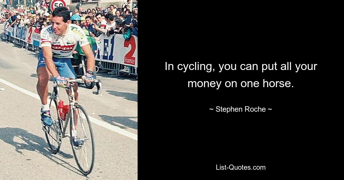 In cycling, you can put all your money on one horse. — © Stephen Roche