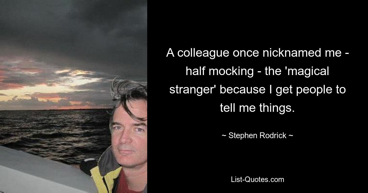 A colleague once nicknamed me - half mocking - the 'magical stranger' because I get people to tell me things. — © Stephen Rodrick