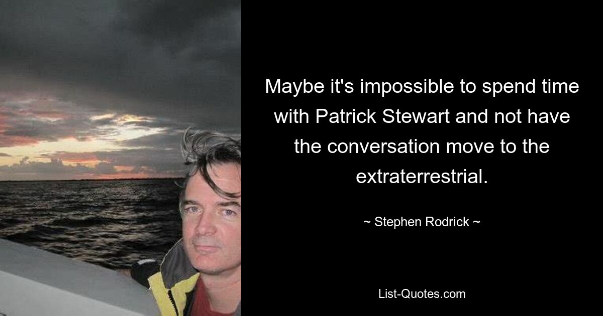 Maybe it's impossible to spend time with Patrick Stewart and not have the conversation move to the extraterrestrial. — © Stephen Rodrick