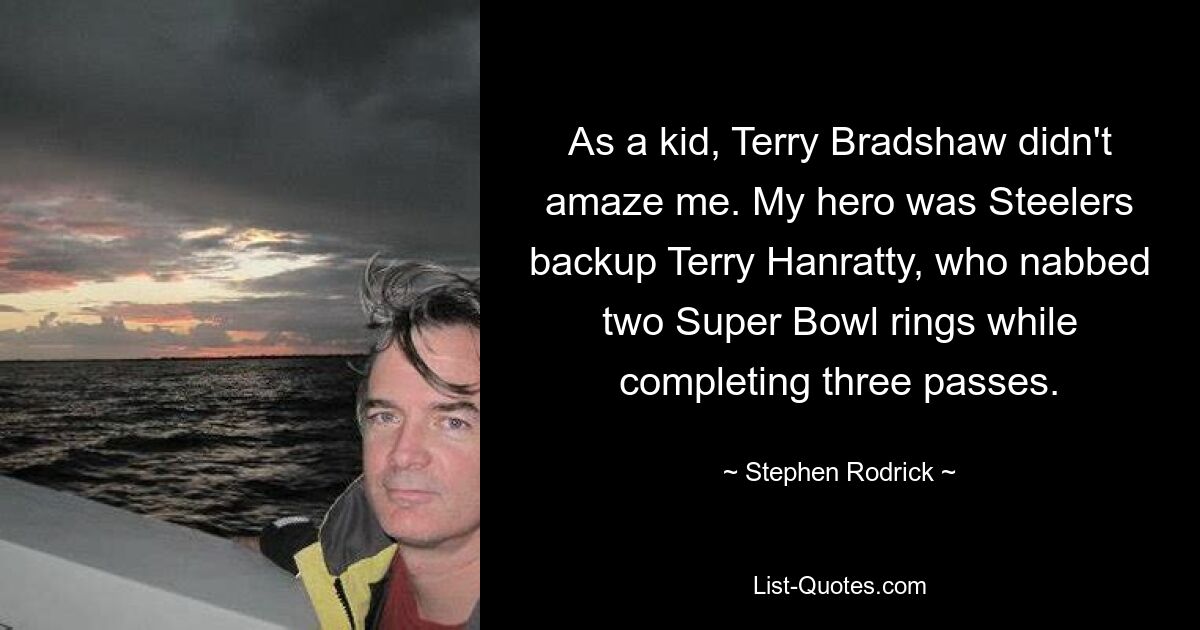 As a kid, Terry Bradshaw didn't amaze me. My hero was Steelers backup Terry Hanratty, who nabbed two Super Bowl rings while completing three passes. — © Stephen Rodrick