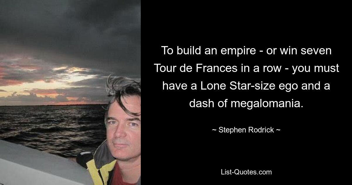 To build an empire - or win seven Tour de Frances in a row - you must have a Lone Star-size ego and a dash of megalomania. — © Stephen Rodrick