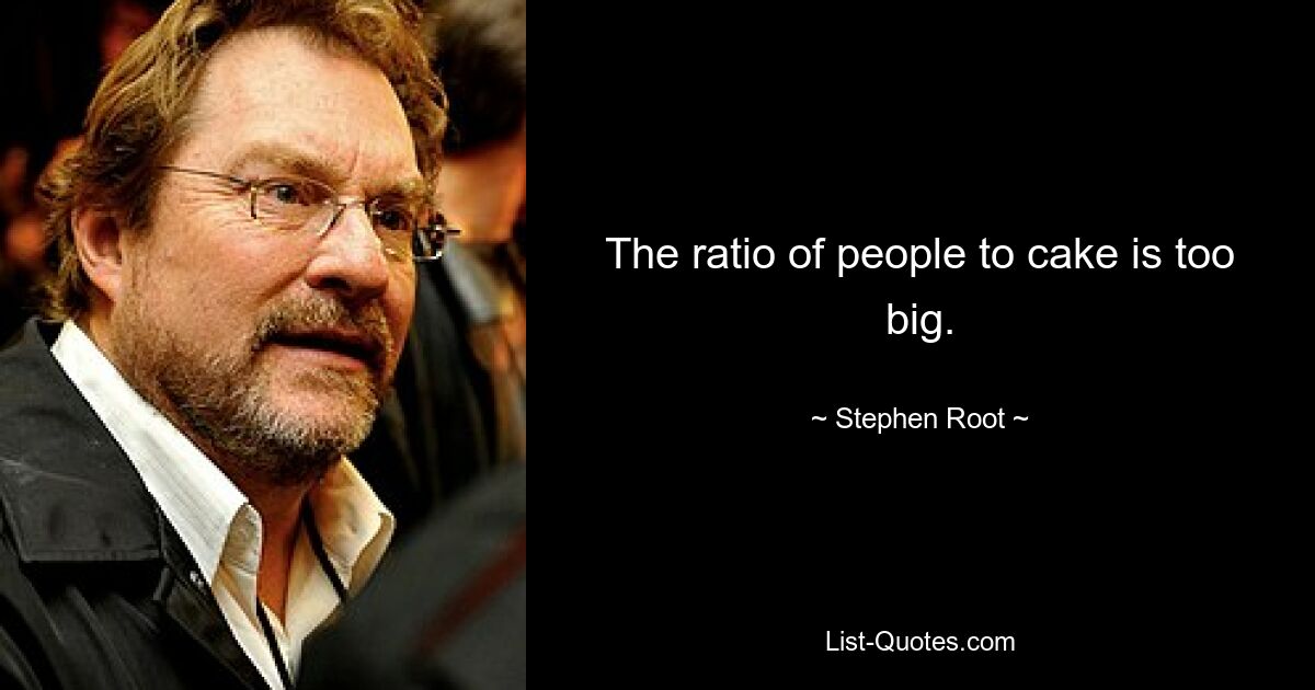 The ratio of people to cake is too big. — © Stephen Root