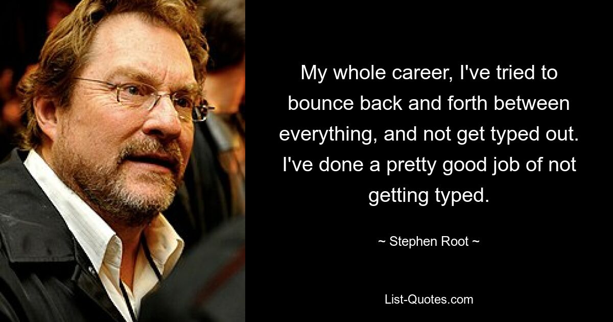 My whole career, I've tried to bounce back and forth between everything, and not get typed out. I've done a pretty good job of not getting typed. — © Stephen Root