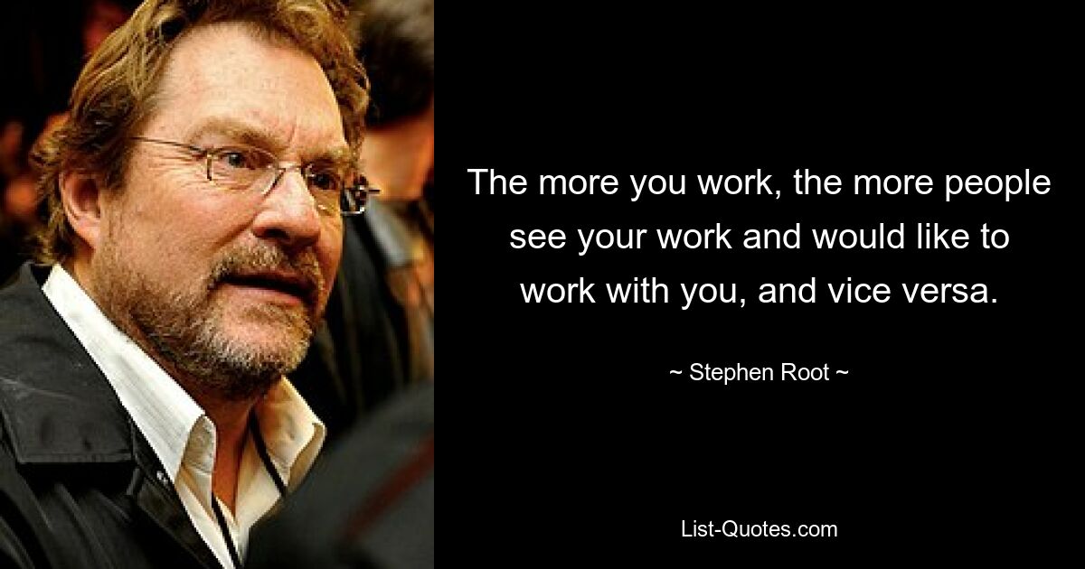 The more you work, the more people see your work and would like to work with you, and vice versa. — © Stephen Root