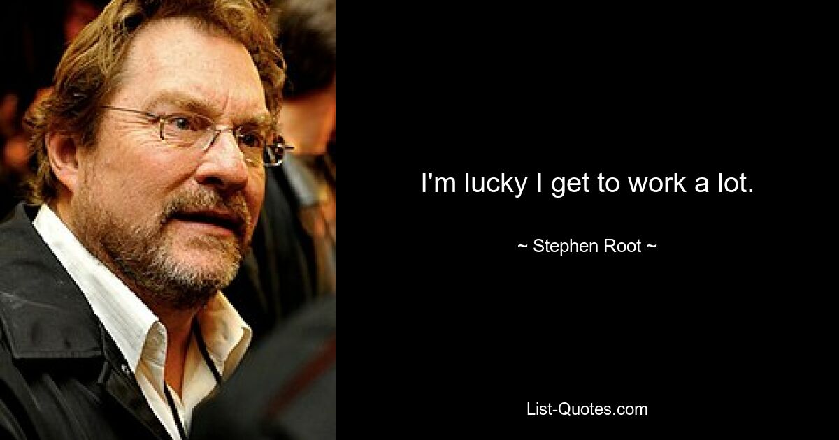 I'm lucky I get to work a lot. — © Stephen Root