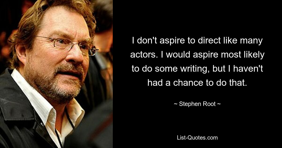 I don't aspire to direct like many actors. I would aspire most likely to do some writing, but I haven't had a chance to do that. — © Stephen Root