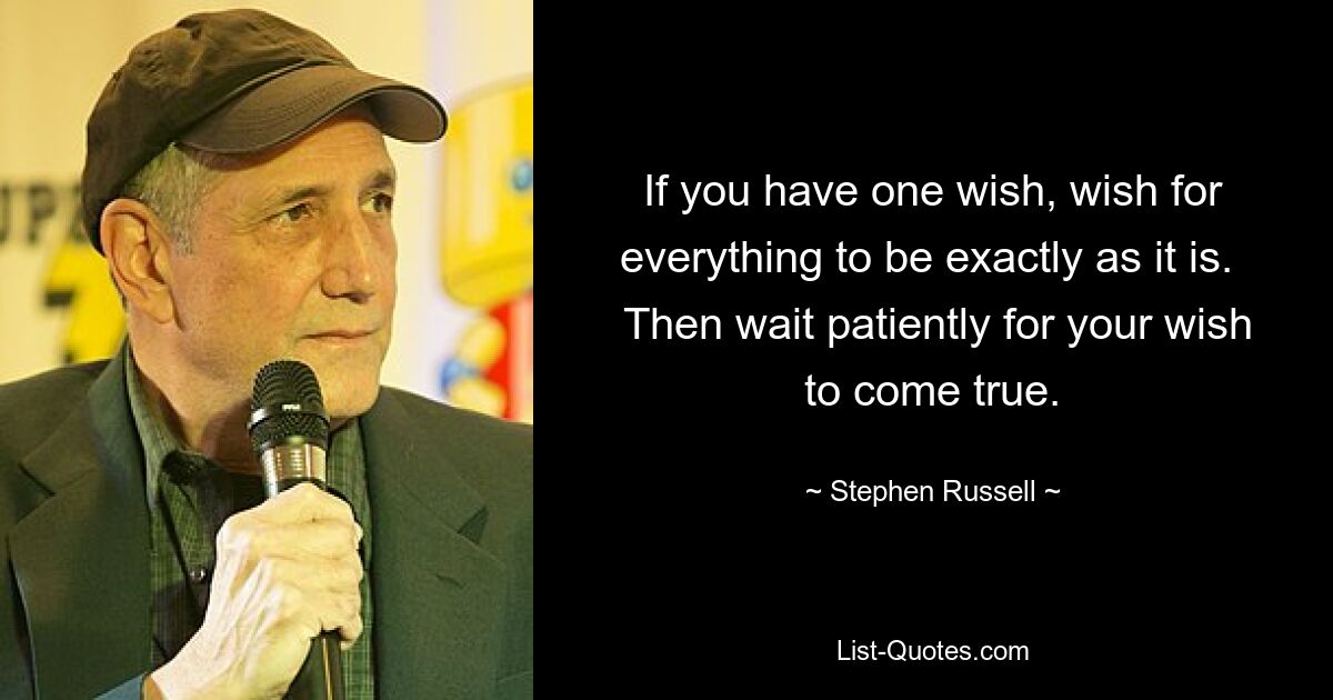 If you have one wish, wish for everything to be exactly as it is. 
 Then wait patiently for your wish to come true. — © Stephen Russell