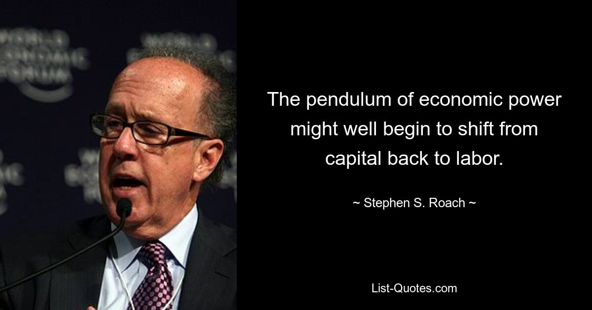 The pendulum of economic power might well begin to shift from capital back to labor. — © Stephen S. Roach