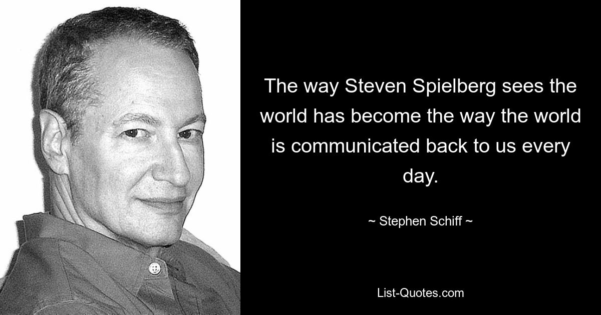 The way Steven Spielberg sees the world has become the way the world is communicated back to us every day. — © Stephen Schiff