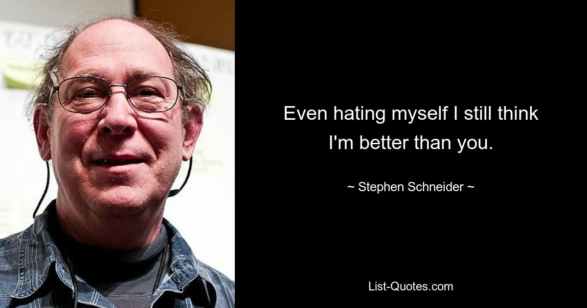 Even hating myself I still think I'm better than you. — © Stephen Schneider