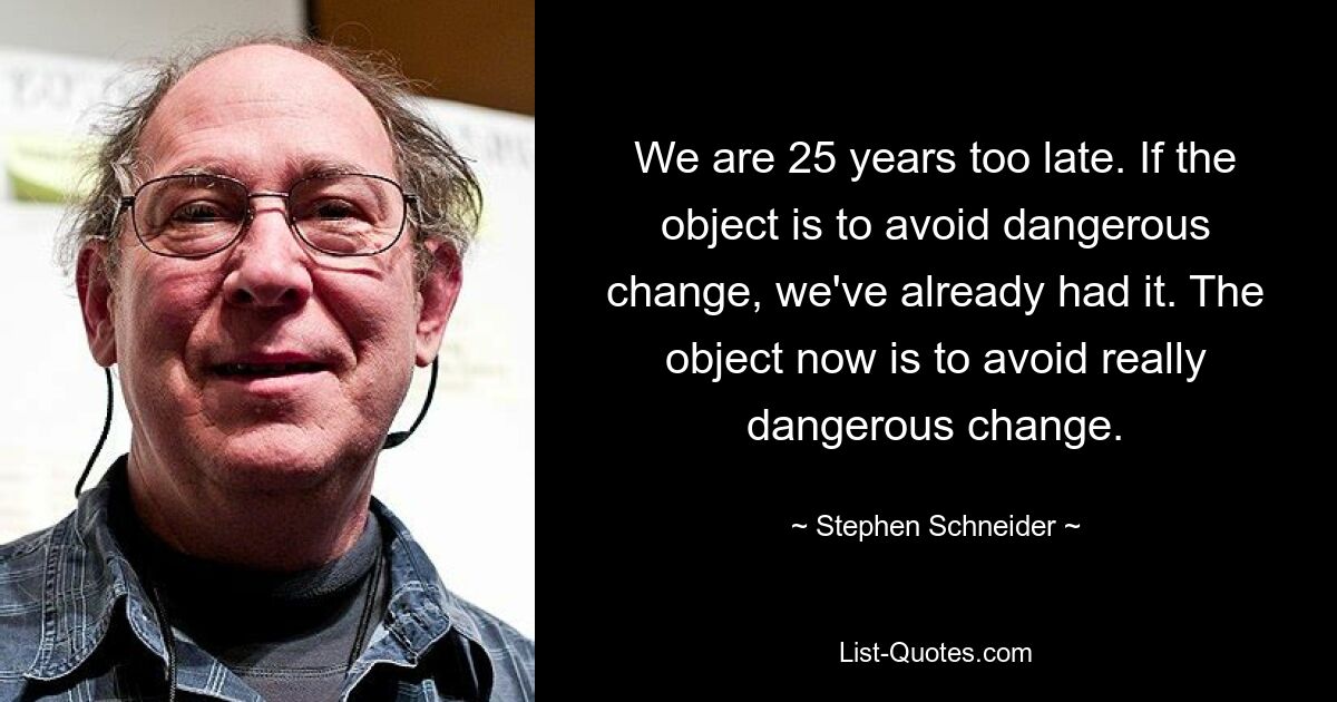 We are 25 years too late. If the object is to avoid dangerous change, we've already had it. The object now is to avoid really dangerous change. — © Stephen Schneider