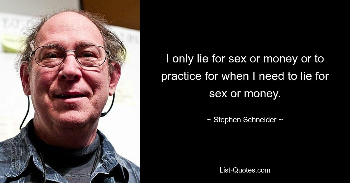 I only lie for sex or money or to practice for when I need to lie for sex or money. — © Stephen Schneider