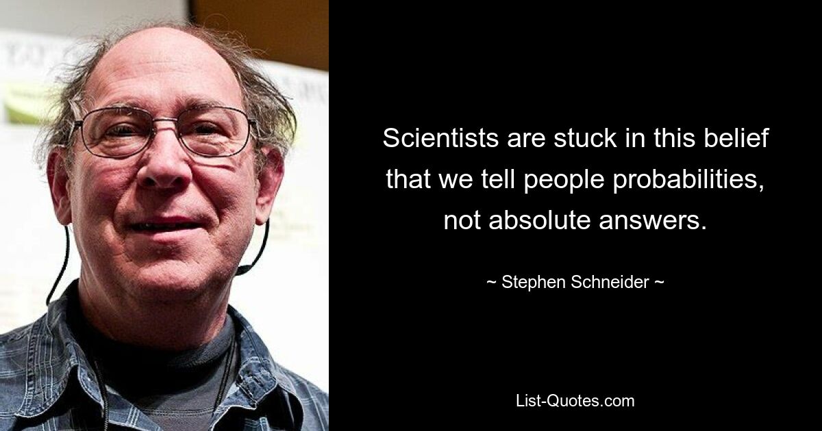 Scientists are stuck in this belief that we tell people probabilities, not absolute answers. — © Stephen Schneider