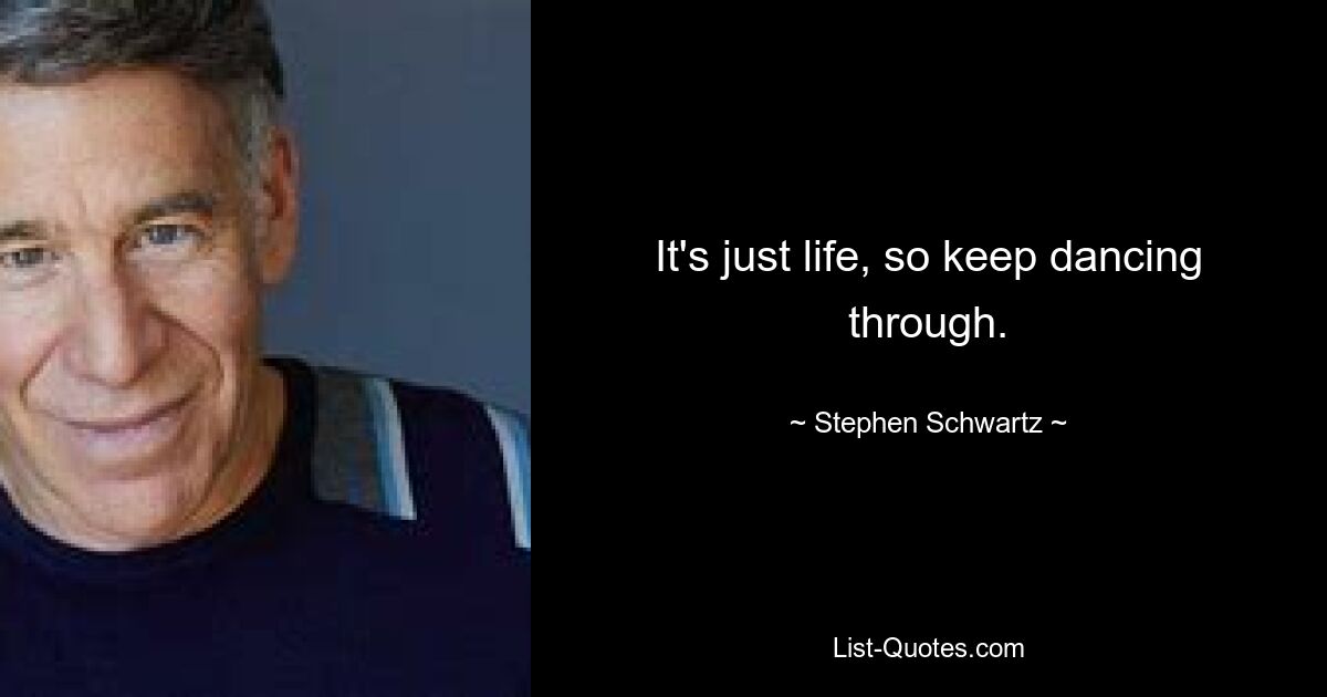 It's just life, so keep dancing through. — © Stephen Schwartz