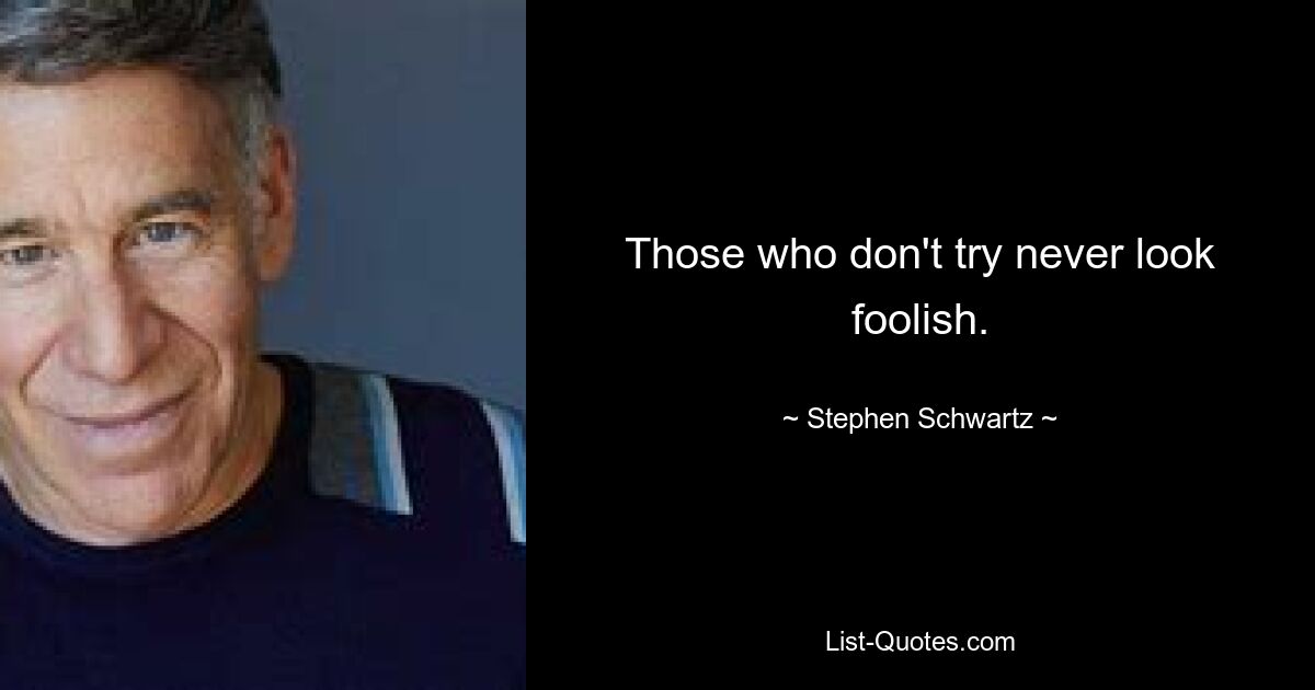 Those who don't try never look foolish. — © Stephen Schwartz