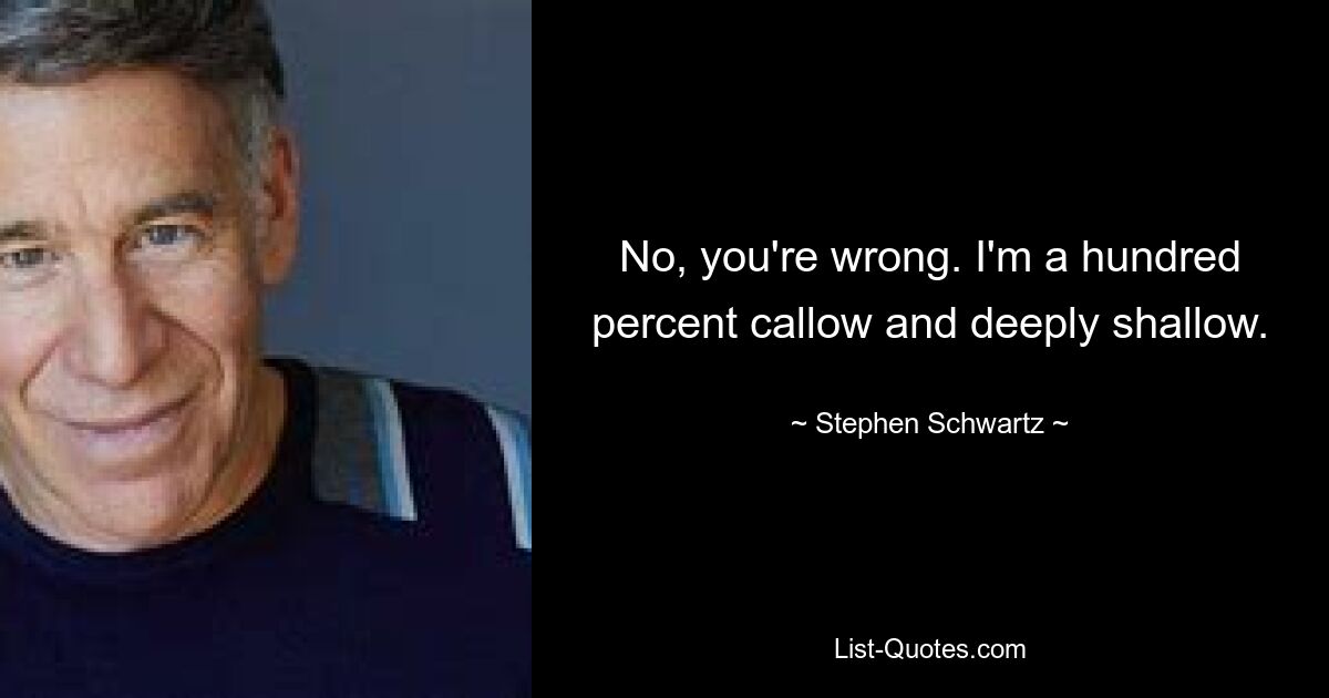 No, you're wrong. I'm a hundred percent callow and deeply shallow. — © Stephen Schwartz