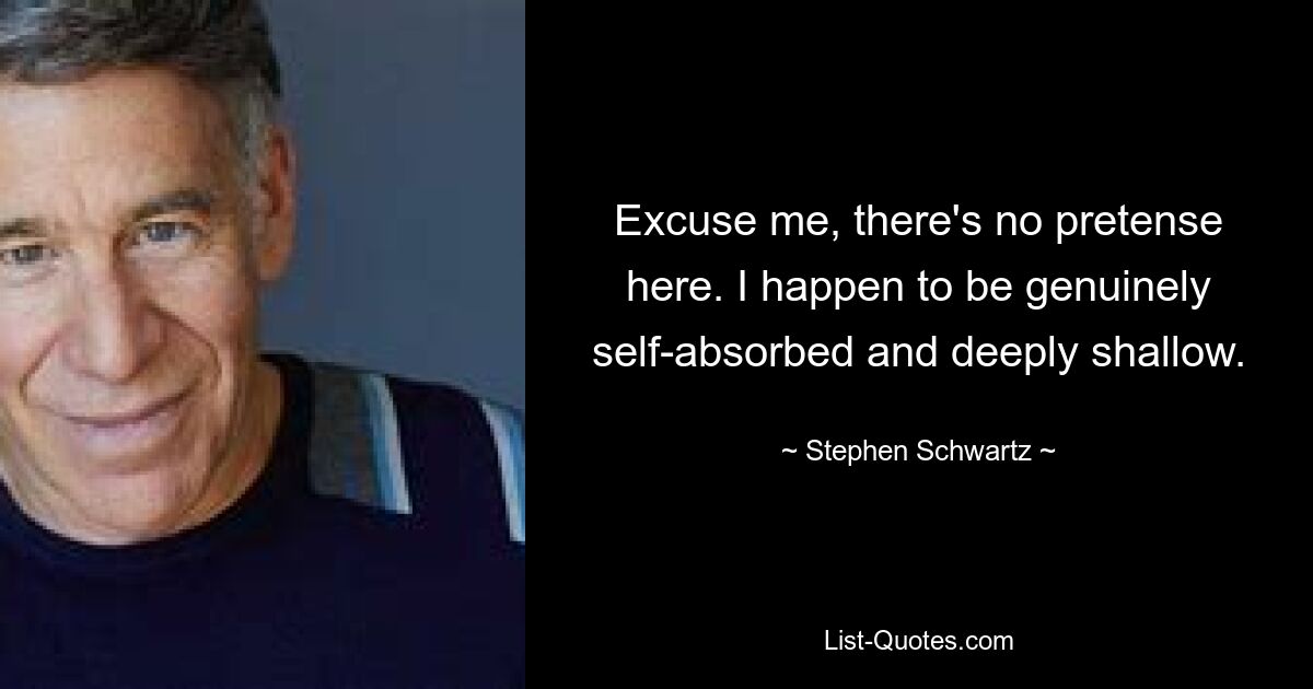 Excuse me, there's no pretense here. I happen to be genuinely self-absorbed and deeply shallow. — © Stephen Schwartz