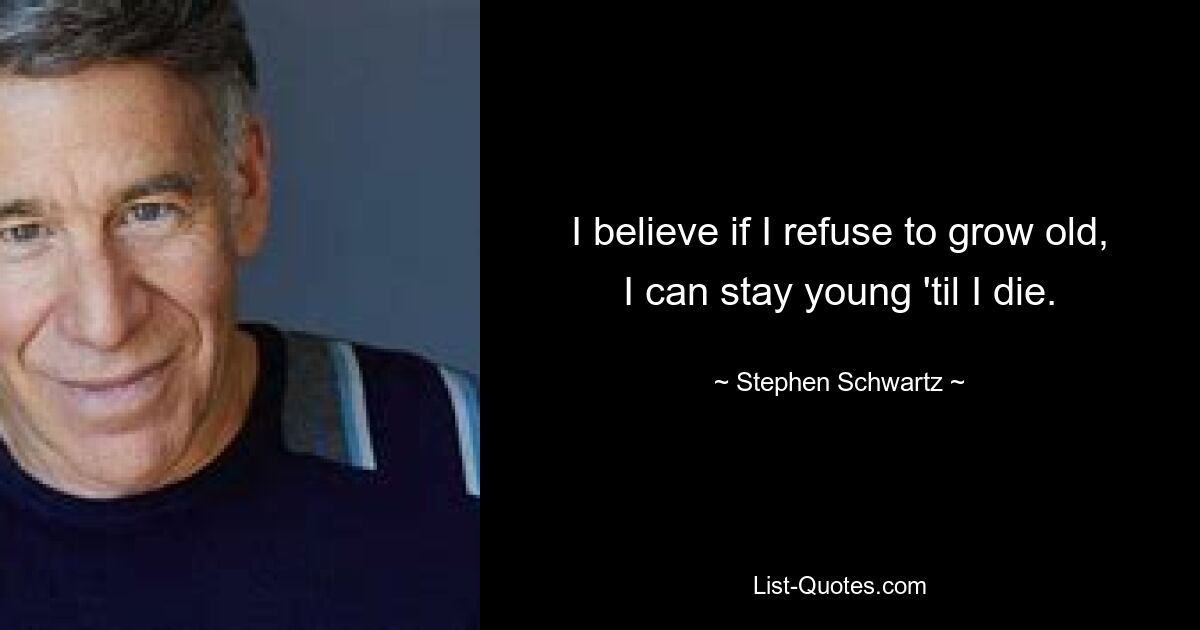 I believe if I refuse to grow old, I can stay young 'til I die. — © Stephen Schwartz