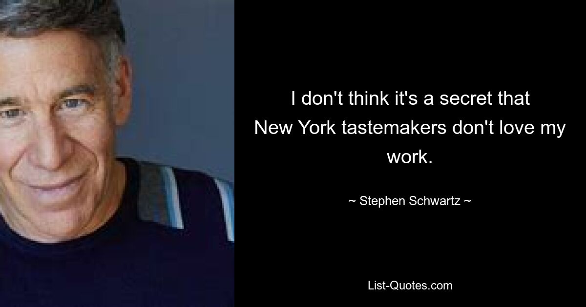 I don't think it's a secret that New York tastemakers don't love my work. — © Stephen Schwartz