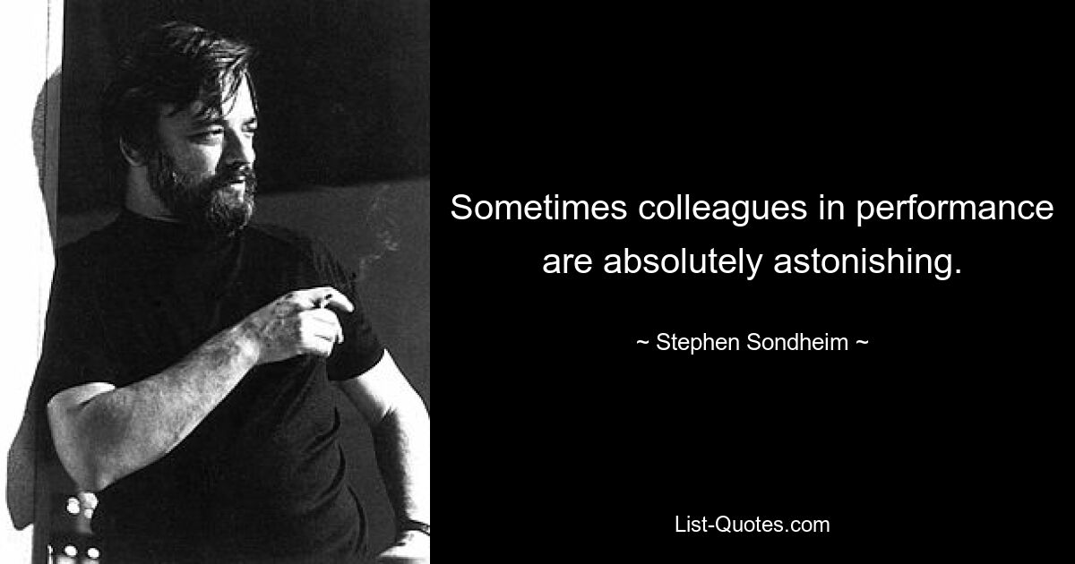 Sometimes colleagues in performance are absolutely astonishing. — © Stephen Sondheim