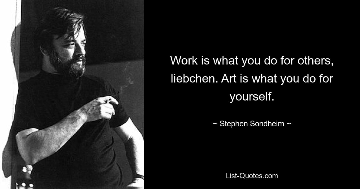 Work is what you do for others, liebchen. Art is what you do for yourself. — © Stephen Sondheim